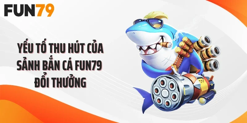Yếu tố thu hút của sảnh bắn cá FUN79 đổi thưởng
